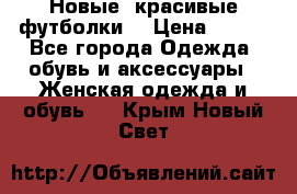 Новые, красивые футболки  › Цена ­ 550 - Все города Одежда, обувь и аксессуары » Женская одежда и обувь   . Крым,Новый Свет